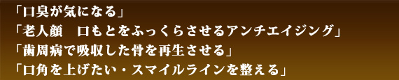 「口臭が気になる」　「老人顔　口もとをふっくらさせるアンチエイジング」「抜歯した部分の骨を増やす」「口角を上げたい・スマイルラインを整える」